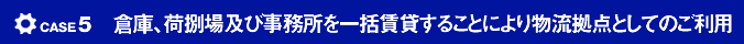 case5 倉庫、荷捌場及び事務所を一括賃貸することにより物流拠点としてのご利用